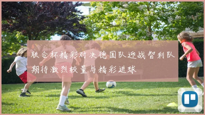 联合杯精彩对决德国队迎战智利队期待激烈较量与精彩进球