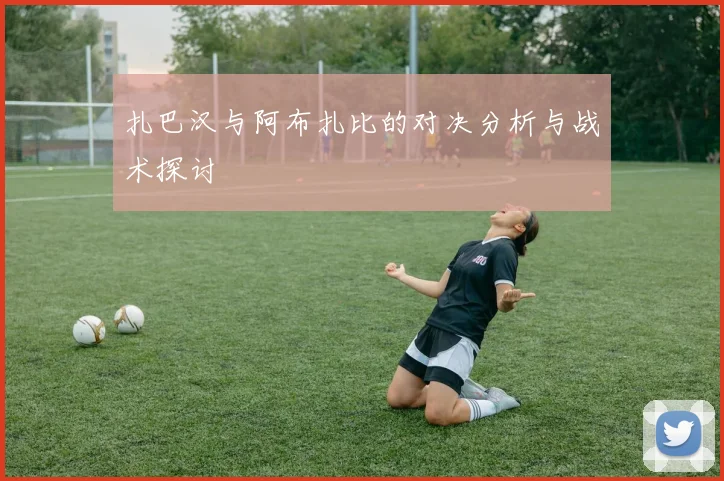 扎巴汉与阿布扎比的对决分析与战术探讨