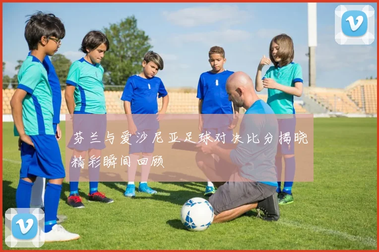芬兰与爱沙尼亚足球对决比分揭晓精彩瞬间回顾
