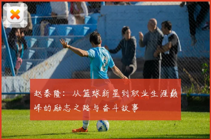 赵泰隆：从篮球新星到职业生涯巅峰的励志之路与奋斗故事