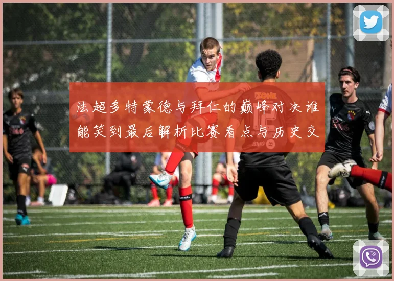 法超多特蒙德与拜仁的巅峰对决谁能笑到最后解析比赛看点与历史交锋