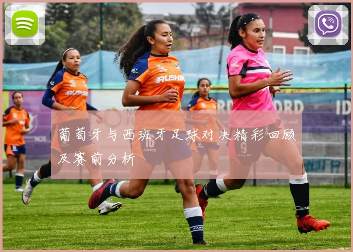 葡萄牙与西班牙足球对决精彩回顾及赛前分析