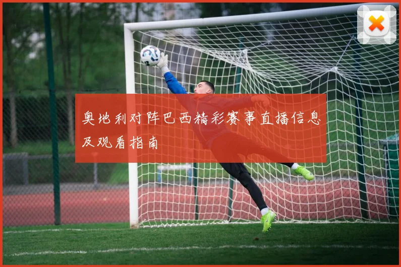 奥地利对阵巴西精彩赛事直播信息及观看指南