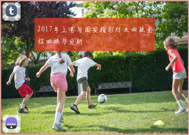 2017年上港与国安精彩对决回放全程回顾与分析