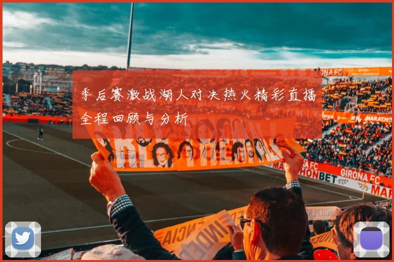 季后赛激战湖人对决热火精彩直播全程回顾与分析