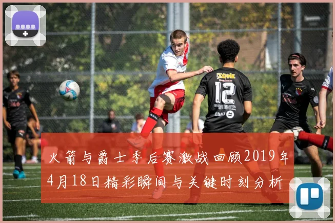火箭与爵士季后赛激战回顾2019年4月18日精彩瞬间与关键时刻分析