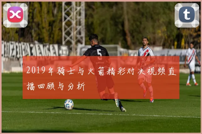 2019年骑士与火箭精彩对决视频直播回顾与分析