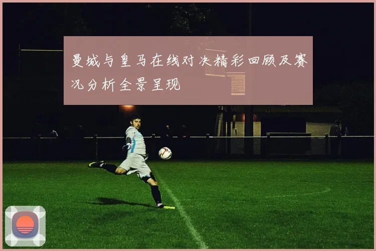 曼城与皇马在线对决精彩回顾及赛况分析全景呈现