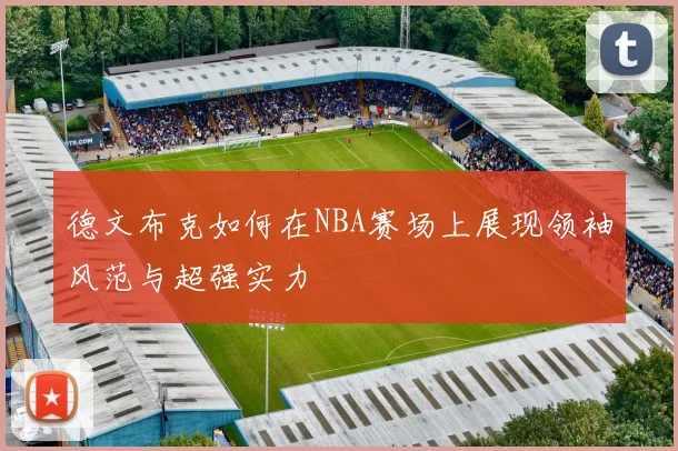 德文布克如何在NBA赛场上展现领袖风范与超强实力