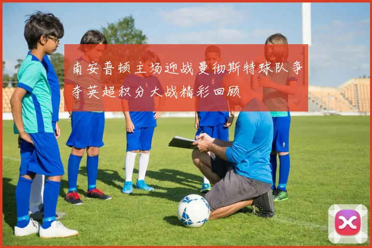 南安普顿主场迎战曼彻斯特球队争夺英超积分大战精彩回顾