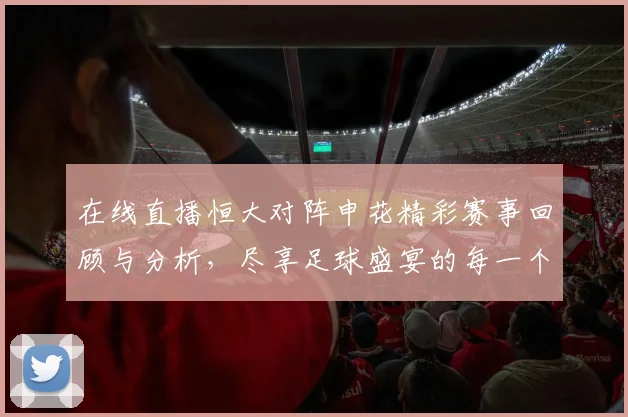 在线直播恒大对阵申花精彩赛事回顾与分析，尽享足球盛宴的每一个瞬间