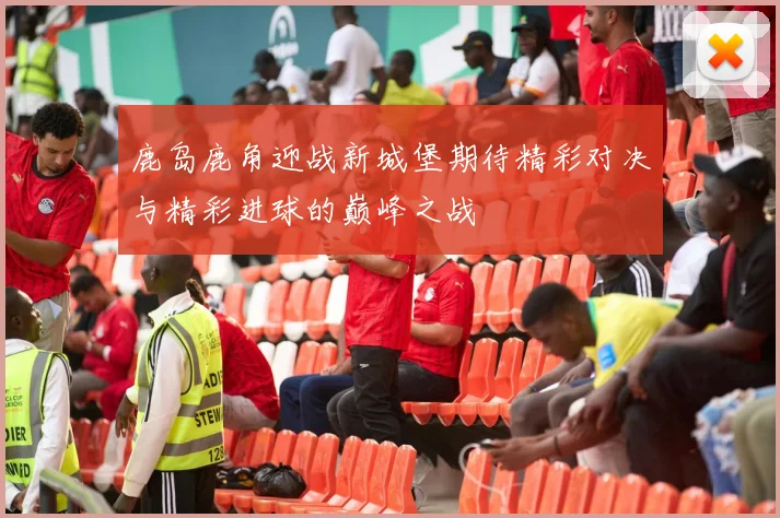 鹿岛鹿角迎战新城堡期待精彩对决与精彩进球的巅峰之战