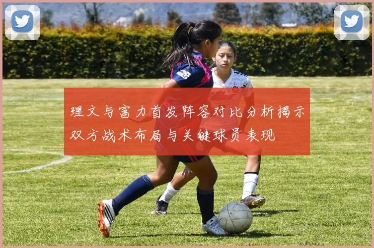理文与富力首发阵容对比分析揭示双方战术布局与关键球员表现