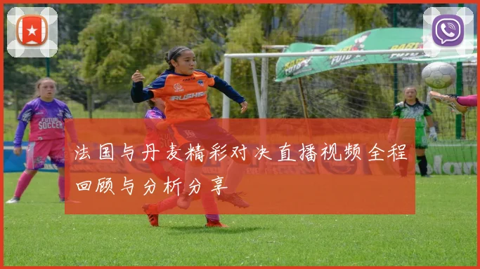 法国与丹麦精彩对决直播视频全程回顾与分析分享