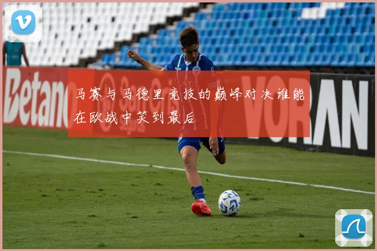马赛与马德里竞技的巅峰对决谁能在欧战中笑到最后
