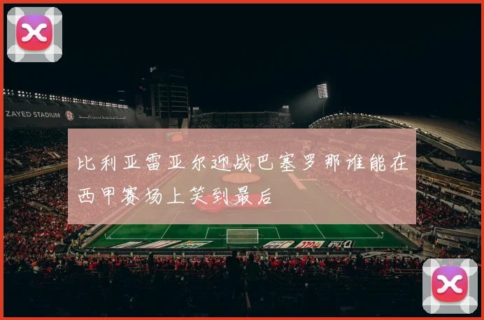 比利亚雷亚尔迎战巴塞罗那谁能在西甲赛场上笑到最后