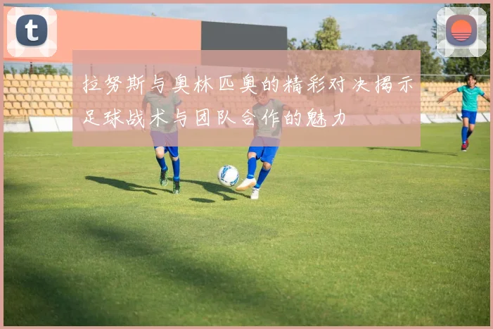 拉努斯与奥林匹奥的精彩对决揭示足球战术与团队合作的魅力