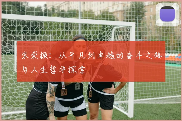 朱荣振：从平凡到卓越的奋斗之路与人生哲学探索