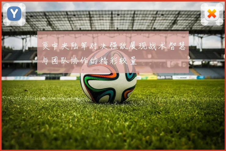 莫中央陆军对决强敌展现战术智慧与团队协作的精彩较量