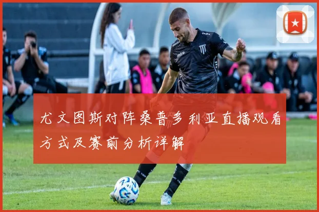 尤文图斯对阵桑普多利亚直播观看方式及赛前分析详解