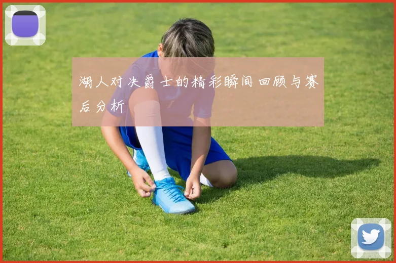 湖人对决爵士的精彩瞬间回顾与赛后分析