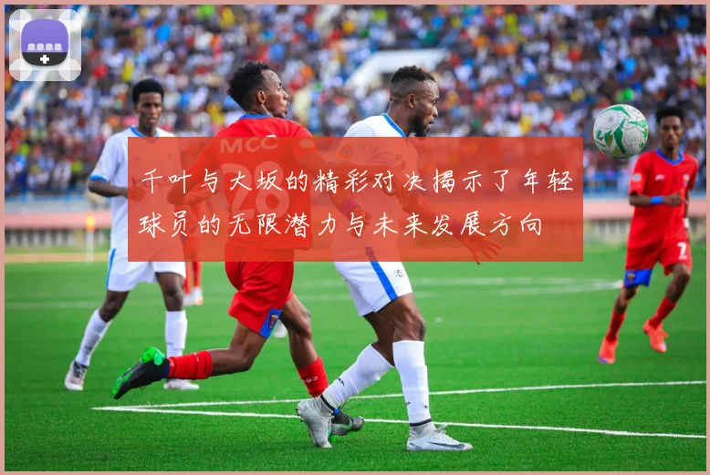 千叶与大坂的精彩对决揭示了年轻球员的无限潜力与未来发展方向