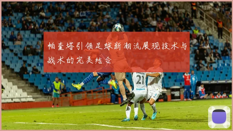 帕奎塔引领足球新潮流展现技术与战术的完美结合