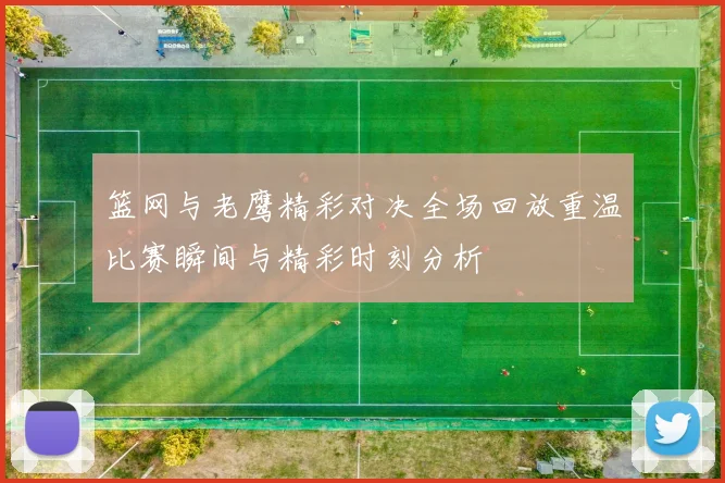 篮网与老鹰精彩对决全场回放重温比赛瞬间与精彩时刻分析