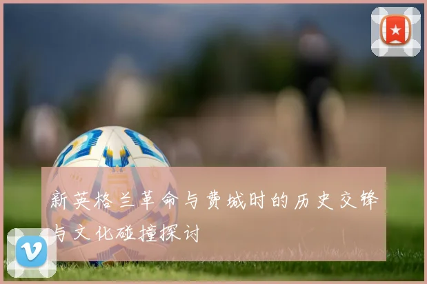 新英格兰革命与费城时的历史交锋与文化碰撞探讨
