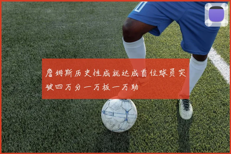 詹姆斯历史性成就达成首位球员突破四万分一万板一万助