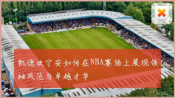 凯德坎宁安如何在NBA赛场上展现领袖风范与卓越才华