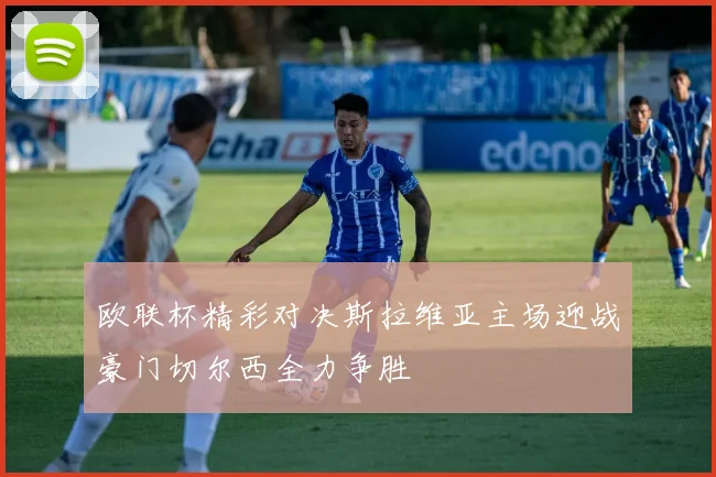 欧联杯精彩对决斯拉维亚主场迎战豪门切尔西全力争胜