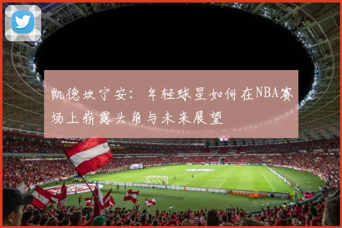 凯德坎宁安：年轻球星如何在NBA赛场上崭露头角与未来展望