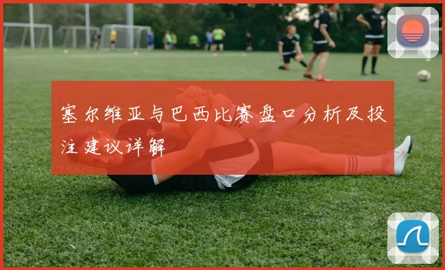 塞尔维亚与巴西比赛盘口分析及投注建议详解