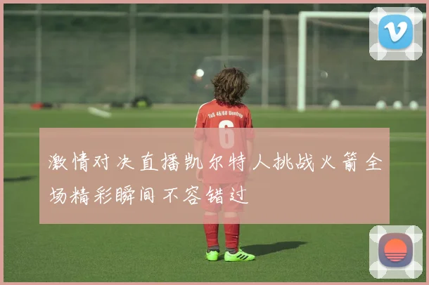 激情对决直播凯尔特人挑战火箭全场精彩瞬间不容错过