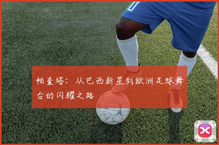 帕奎塔：从巴西新星到欧洲足球舞台的闪耀之路