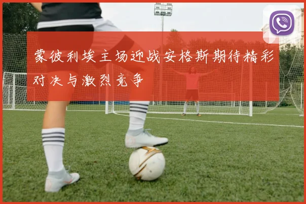 蒙彼利埃主场迎战安格斯期待精彩对决与激烈竞争