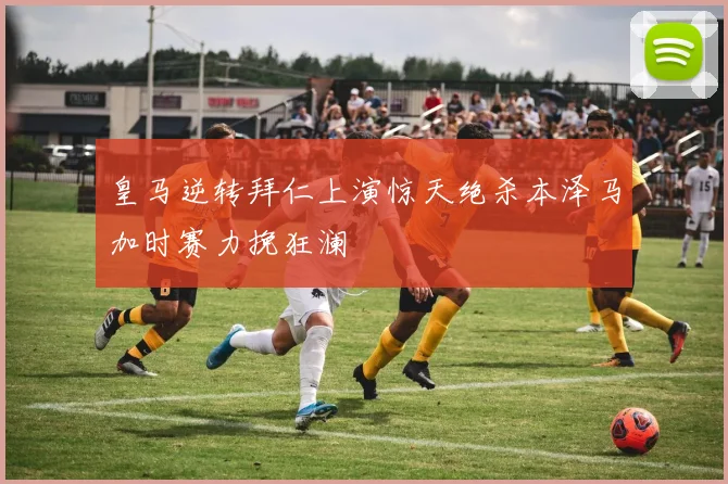 皇马逆转拜仁上演惊天绝杀本泽马加时赛力挽狂澜