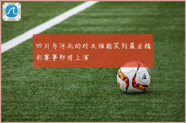 四川与河北的对决谁能笑到最后精彩赛事即将上演