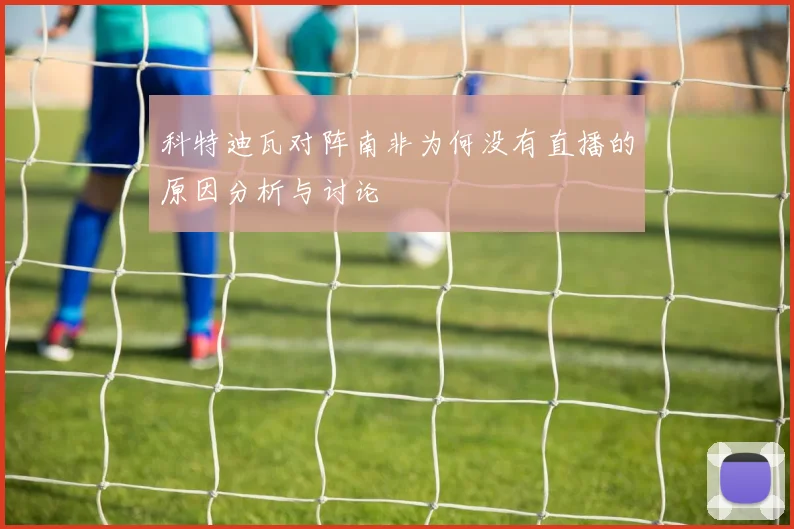 科特迪瓦对阵南非为何没有直播的原因分析与讨论