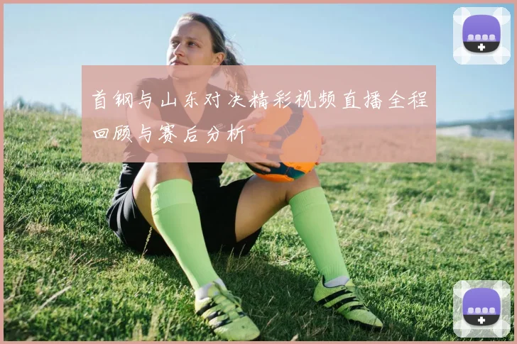 首钢与山东对决精彩视频直播全程回顾与赛后分析