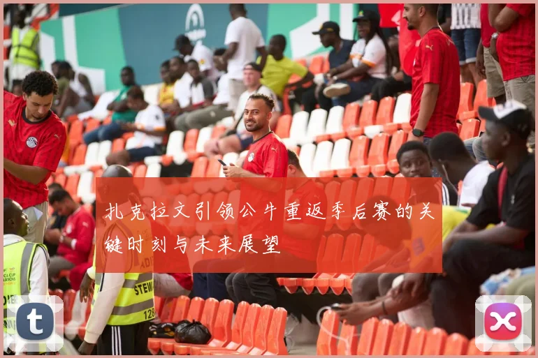 扎克拉文引领公牛重返季后赛的关键时刻与未来展望