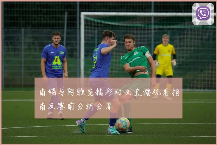 南锡与阿雅克精彩对决直播观看指南及赛前分析分享