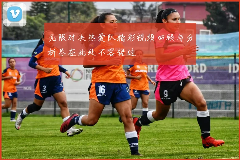 无限对决热爱队精彩视频回顾与分析尽在此处不容错过