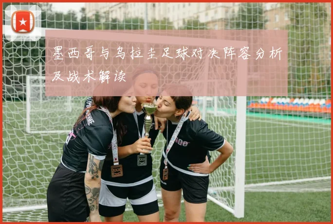 墨西哥与乌拉圭足球对决阵容分析及战术解读