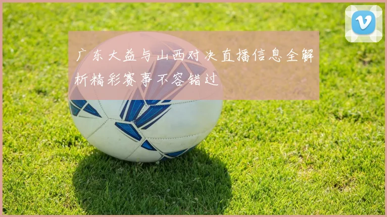 广东大益与山西对决直播信息全解析精彩赛事不容错过