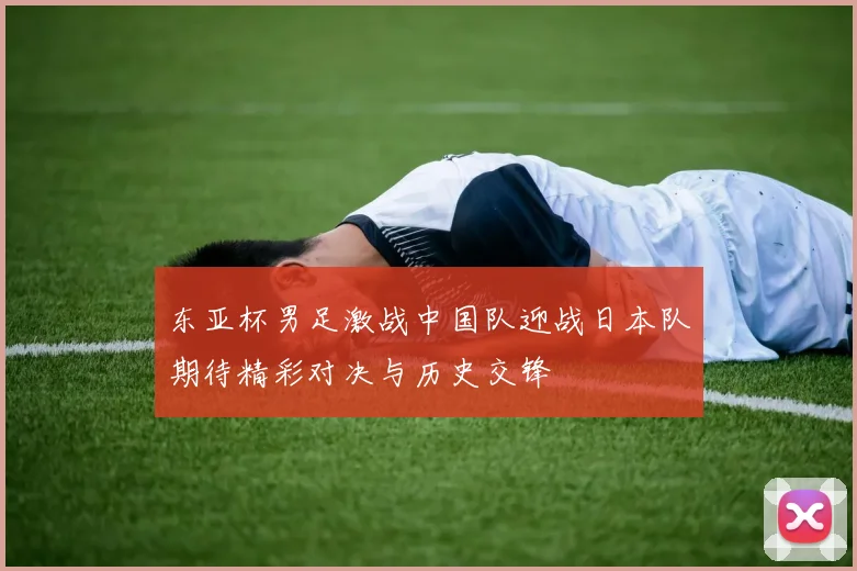 东亚杯男足激战中国队迎战日本队期待精彩对决与历史交锋