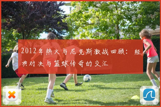 2012年热火与尼克斯激战回顾：经典对决与篮球传奇的交汇