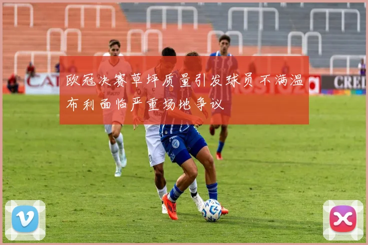 欧冠决赛草坪质量引发球员不满温布利面临严重场地争议