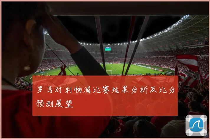 罗马对利物浦比赛结果分析及比分预测展望